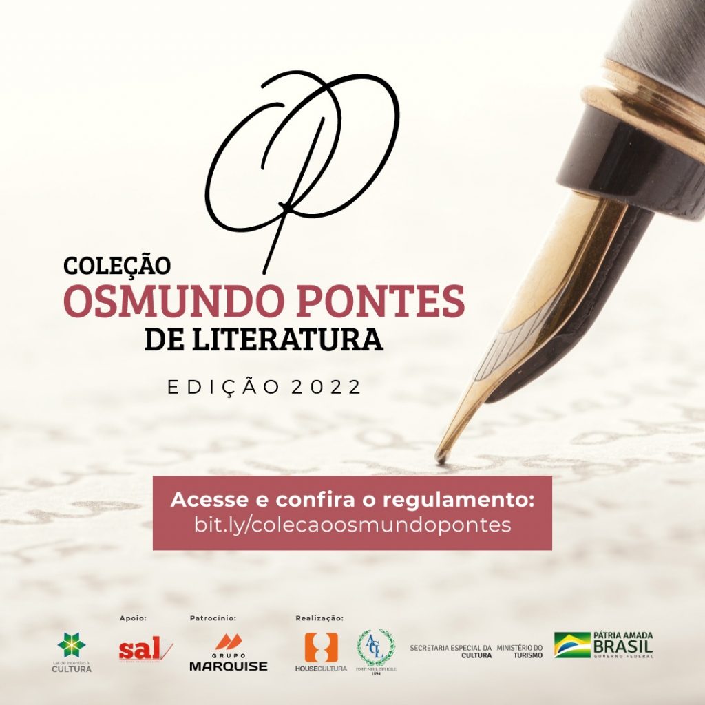 Estão abertas as inscrições para o “Prêmio Osmundo Pontes de Literatura”, contemplando os gêneros conto e poesia.
O “Prêmio Osmundo Pontes de Literatura” já teve 17 edições e, nesse ano, marca o centenário de nascimento do acadêmico.
Realizado pela House Cultura e Academia Cearense de Letras, o prêmio literário conta com o patrocínio do Grupo Marquise, da Secretaria Especial da Cultura, do Ministério do Turismo e do Governo Federal (Lei de Incentivo à Cultura) e da Sociedade Amigas do Livro.
O envio dos trabalhos na forma do edital poderá ser feito entre os dias 20 de maio a 30 de junho de 2022 e as inscrições serão feitas na secretaria da Academia Cearense de Letras, no Palácio da Luz (Rua do Rosário, 01, Centro, Fortaleza-CE).